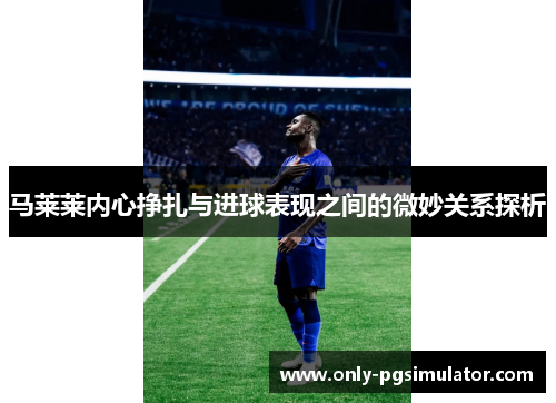 马莱莱内心挣扎与进球表现之间的微妙关系探析