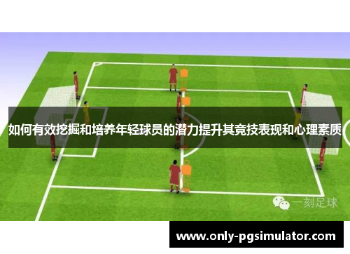 如何有效挖掘和培养年轻球员的潜力提升其竞技表现和心理素质