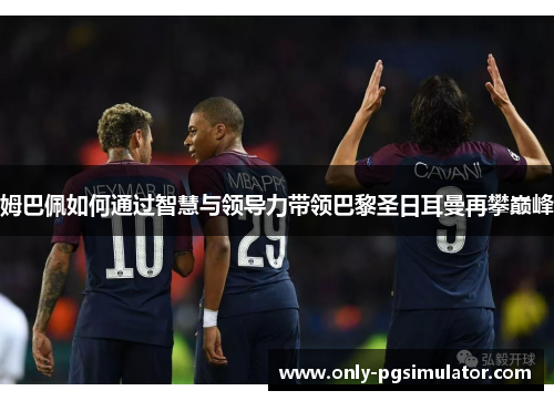 姆巴佩如何通过智慧与领导力带领巴黎圣日耳曼再攀巅峰