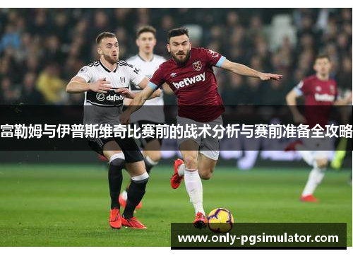 富勒姆与伊普斯维奇比赛前的战术分析与赛前准备全攻略