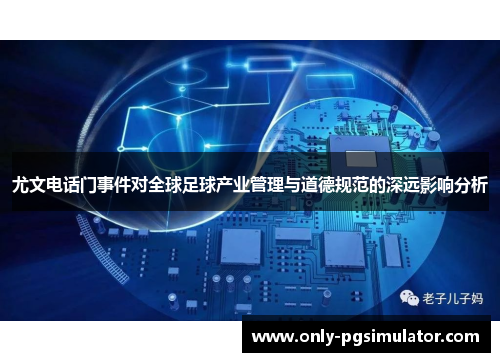 尤文电话门事件对全球足球产业管理与道德规范的深远影响分析 尤文电话门事件对全球足球产业管理与道德规范的深远影响分析