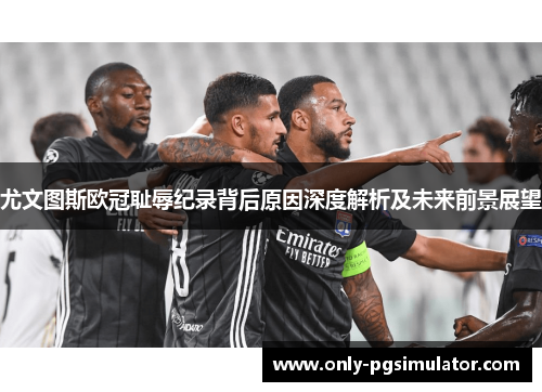 尤文图斯欧冠耻辱纪录背后原因深度解析及未来前景展望 尤文图斯欧冠耻辱纪录背后原因深度解析及未来前景展望