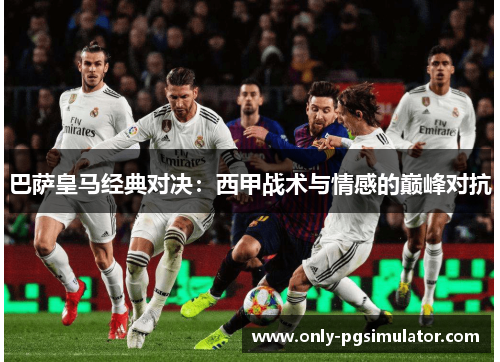 巴萨皇马经典对决：西甲战术与情感的巅峰对抗