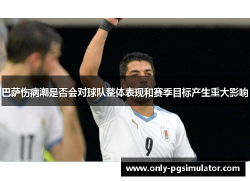 巴萨伤病潮是否会对球队整体表现和赛季目标产生重大影响 巴萨伤病潮是否会对球队整体表现和赛季目标产生重大影响