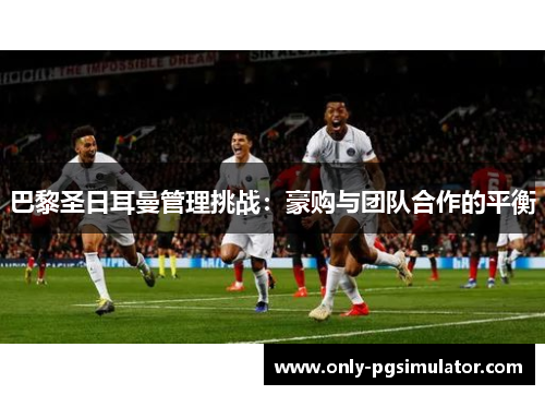 巴黎圣日耳曼管理挑战:豪购与团队合作的平衡 巴黎圣日耳曼管理挑战:豪购与团队合作的平衡