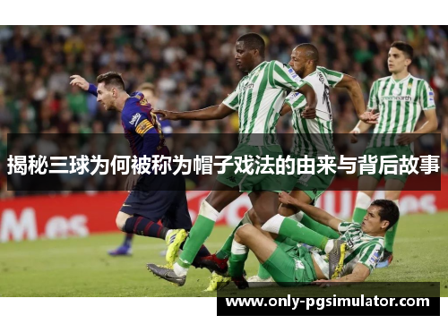 揭秘三球为何被称为帽子戏法的由来与背后故事