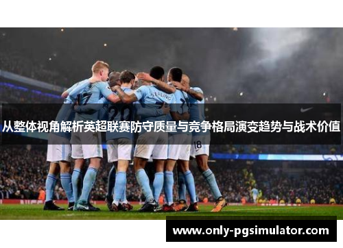 从整体视角解析英超联赛防守质量与竞争格局演变趋势与战术价值 从整体视角解析英超联赛防守质量与竞争格局演变趋势与战术价值
