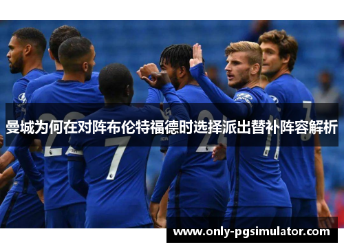 曼城为何在对阵布伦特福德时选择派出替补阵容解析