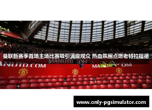 曼联新赛季首场主场比赛吸引满座观众 热血氛围点燃老特拉福德
