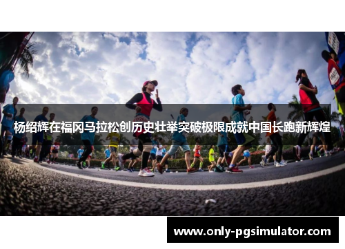 杨绍辉在福冈马拉松创历史壮举突破极限成就中国长跑新辉煌