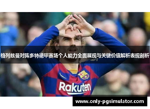格列兹曼对阵多特德甲赛场个人能力全面展现与关键价值解析表现剖析 格列兹曼对阵多特德甲赛场个人能力全面展现与关键价值解析表现剖析