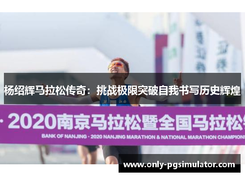 杨绍辉马拉松传奇:挑战极限突破自我书写历史辉煌 杨绍辉马拉松传奇:挑战极限突破自我书写历史辉煌