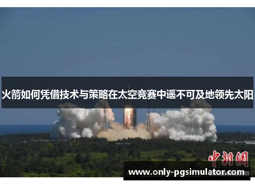 火箭如何凭借技术与策略在太空竞赛中遥不可及地领先太阳