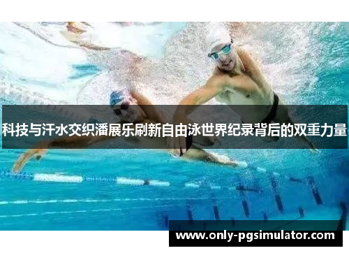 科技与汗水交织潘展乐刷新自由泳世界纪录背后的双重力量