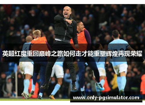 英超红魔重回巅峰之路如何走才能重塑辉煌再现荣耀
