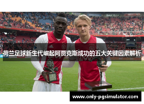 荷兰足球新生代崛起阿贾克斯成功的五大关键因素解析