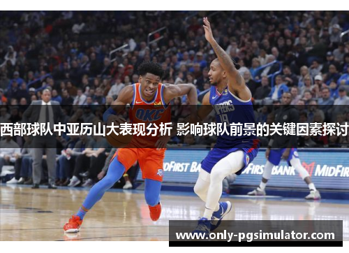 西部球队中亚历山大表现分析 影响球队前景的关键因素探讨