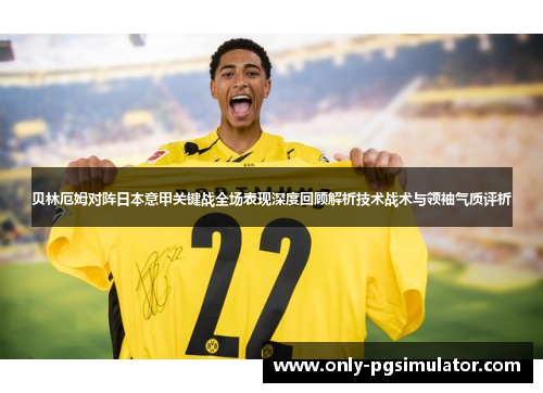 贝林厄姆对阵日本意甲关键战全场表现深度回顾解析技术战术与领袖气质评析
