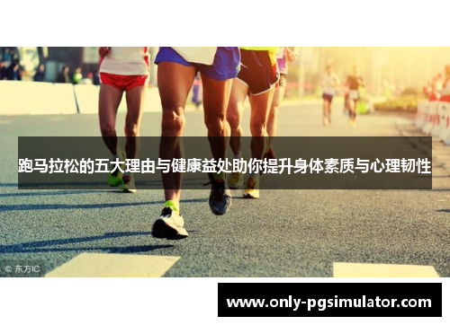 跑马拉松的五大理由与健康益处助你提升身体素质与心理韧性