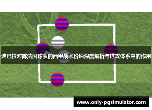 迪巴拉对阵法国球队的西甲战术价值深度解析与进攻体系中的作用