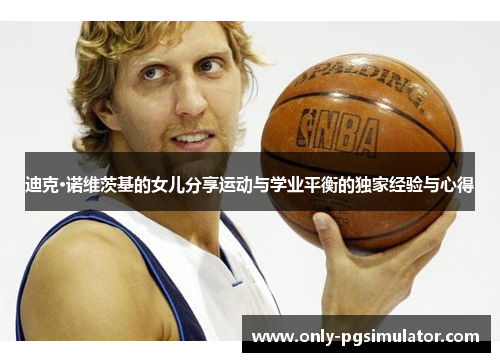 迪克·诺维茨基的女儿分享运动与学业平衡的独家经验与心得