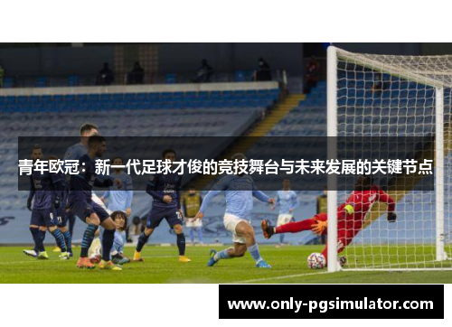 青年欧冠：新一代足球才俊的竞技舞台与未来发展的关键节点
